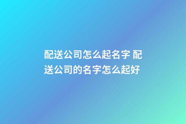 配送公司怎么起名字 配送公司的名字怎么起好-第1張-公司起名-玄機派